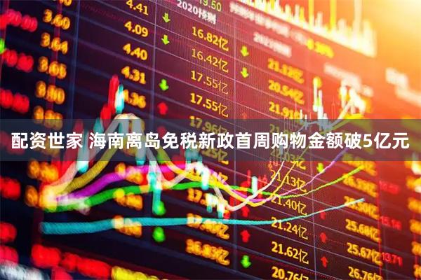 配资世家 海南离岛免税新政首周购物金额破5亿元
