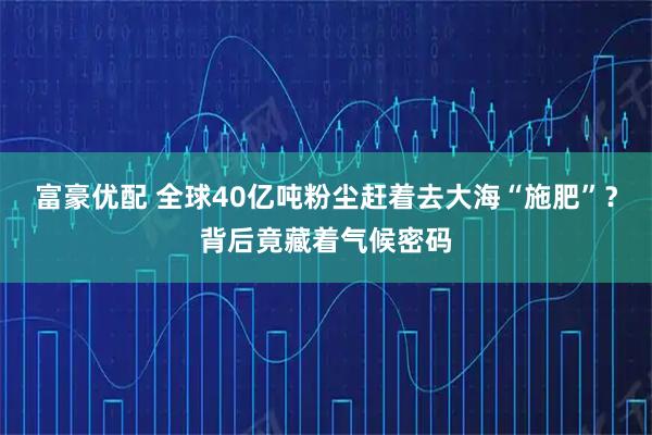 富豪优配 全球40亿吨粉尘赶着去大海“施肥”？背后竟藏着气候密码