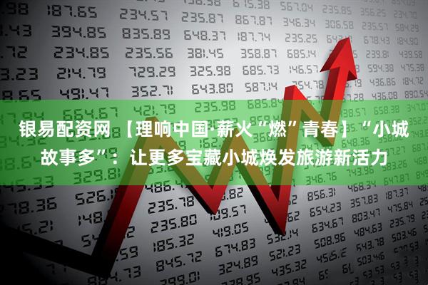 银易配资网 【理响中国·薪火“燃”青春】“小城故事多”：让更多宝藏小城焕发旅游新活力
