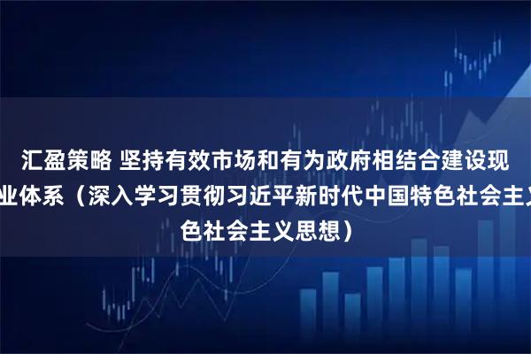 汇盈策略 坚持有效市场和有为政府相结合建设现代化产业体系（深入学习贯彻习近平新时代中国特色社会主义思想）