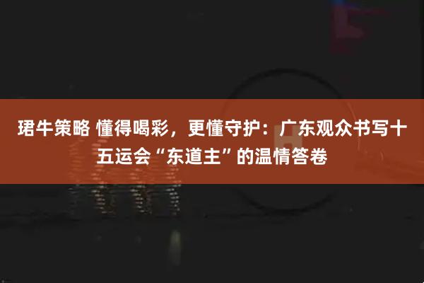 珺牛策略 懂得喝彩，更懂守护：广东观众书写十五运会“东道主”的温情答卷