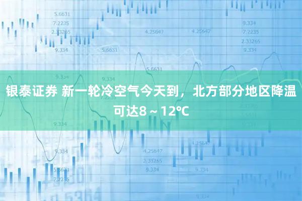 银泰证券 新一轮冷空气今天到，北方部分地区降温可达8～12℃