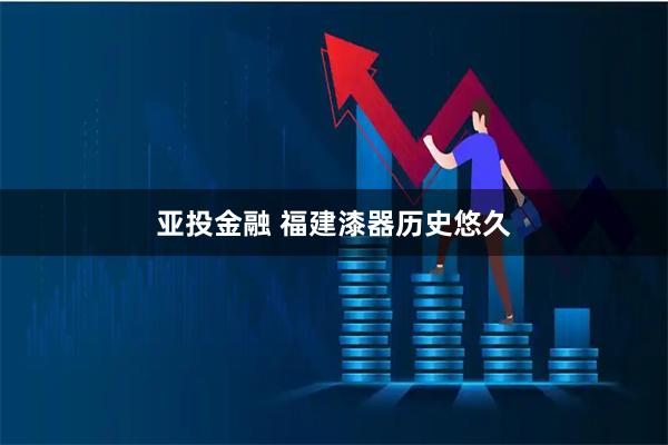 亚投金融 福建漆器历史悠久