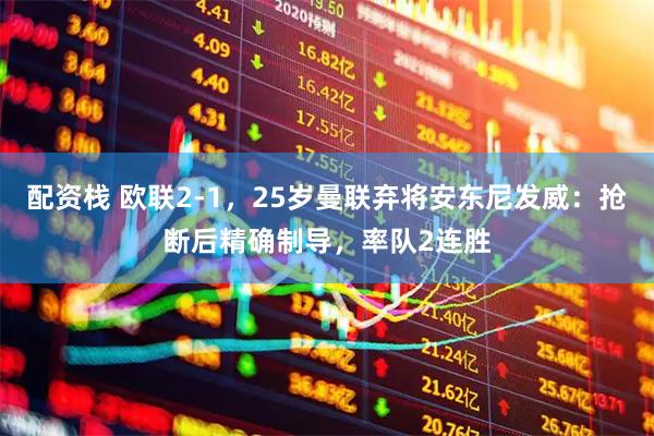 配资栈 欧联2-1，25岁曼联弃将安东尼发威：抢断后精确制导，率队2连胜