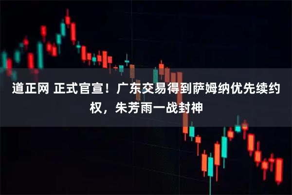 道正网 正式官宣！广东交易得到萨姆纳优先续约权，朱芳雨一战封神
