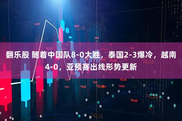 翻乐股 随着中国队8-0大胜,泰国2-3爆冷,越南4-0,亚预赛出线形势更新