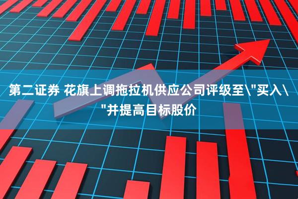 第二证券 花旗上调拖拉机供应公司评级至＂买入＂并提高目标股价