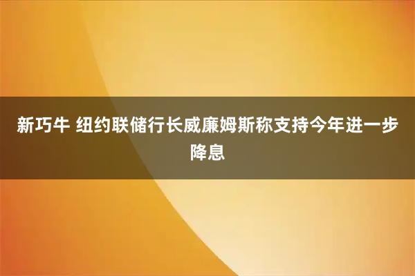 新巧牛 纽约联储行长威廉姆斯称支持今年进一步降息