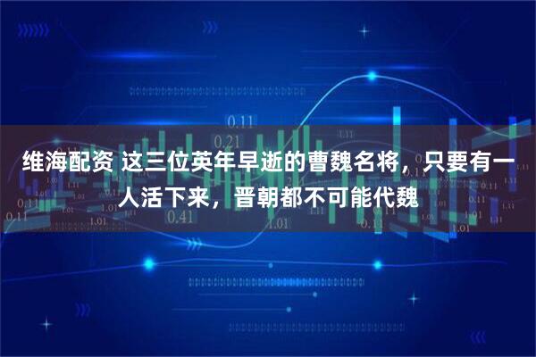 维海配资 这三位英年早逝的曹魏名将,只要有一人活下来,晋朝都不可能代魏