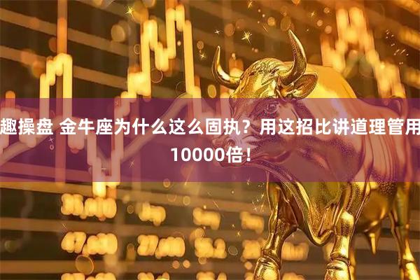 趣操盘 金牛座为什么这么固执？用这招比讲道理管用10000倍！