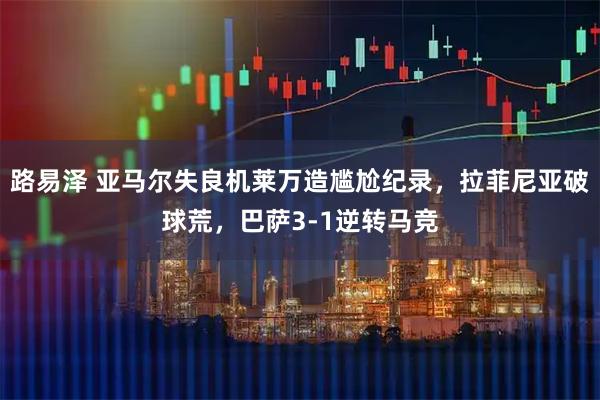 路易泽 亚马尔失良机莱万造尴尬纪录,拉菲尼亚破球荒,巴萨3-1逆转马竞