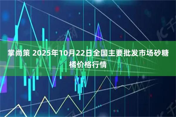 掌尚策 2025年10月22日全国主要批发市场砂糖橘价格行情