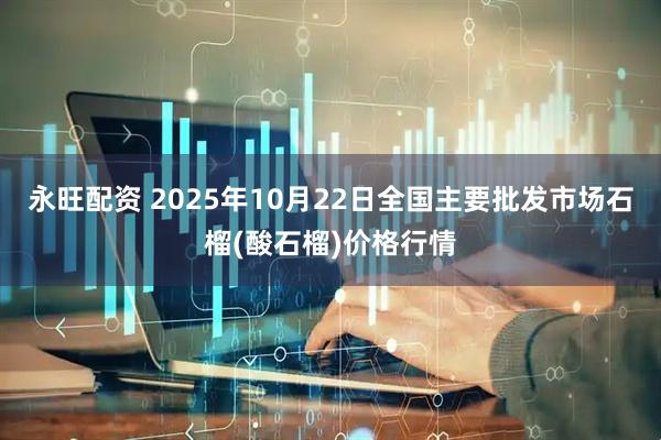 永旺配资 2025年10月22日全国主要批发市场石榴(酸石榴)价格行情