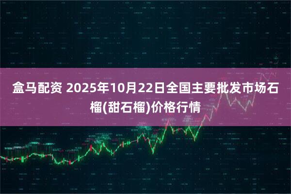 盒马配资 2025年10月22日全国主要批发市场石榴(甜石榴)价格行情