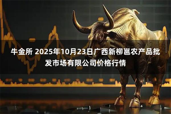 牛金所 2025年10月23日广西新柳邕农产品批发市场有限公司价格行情