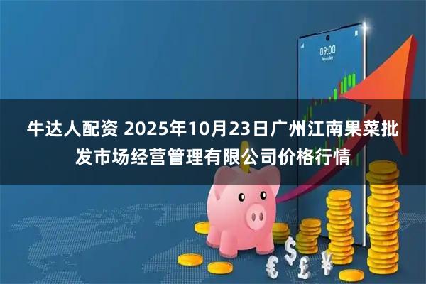 牛达人配资 2025年10月23日广州江南果菜批发市场经营管理有限公司价格行情
