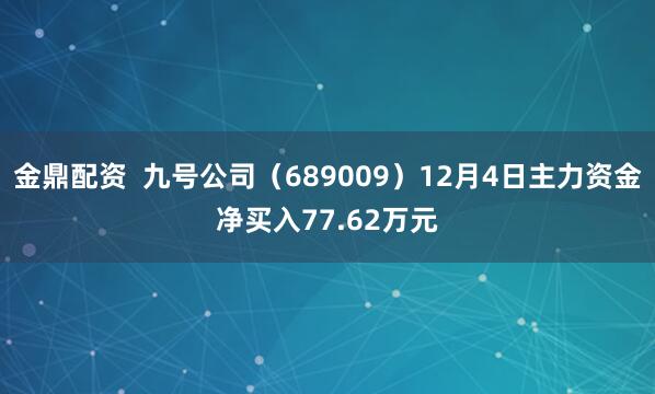 金鼎配资  九号公司（689009）12月4日主力资金净买入77.62万元