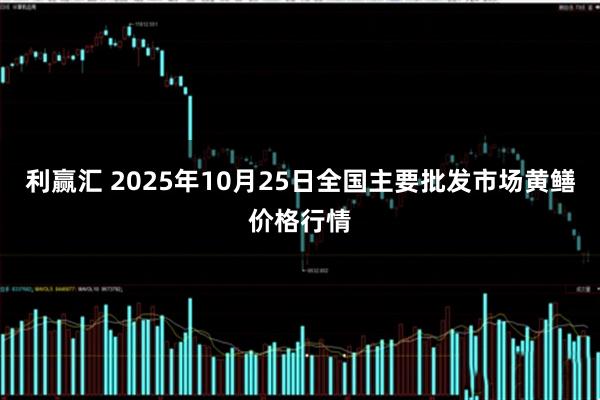 利赢汇 2025年10月25日全国主要批发市场黄鳝价格行情