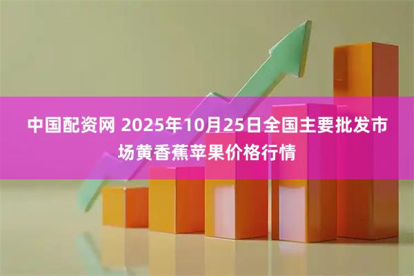中国配资网 2025年10月25日全国主要批发市场黄香蕉苹果价格行情