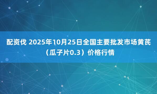 配资伐 2025年10月25日全国主要批发市场黄芪（瓜子片0.3）价格行情