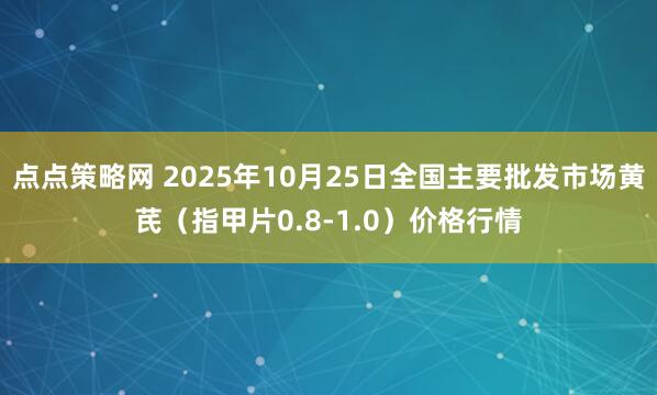 点点策略网 2025年10月25日全国主要批发市场黄芪（指甲片0.8-1.0）价格行情