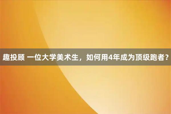 趣投顾 一位大学美术生，如何用4年成为顶级跑者？