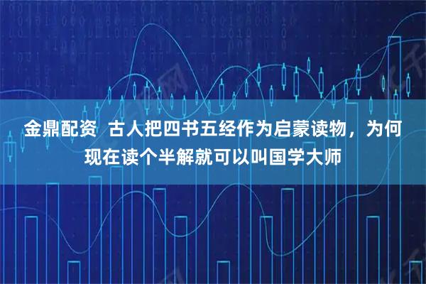金鼎配资  古人把四书五经作为启蒙读物，为何现在读个半解就可以叫国学大师
