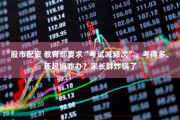 股市配资 教育部要求“考试减频次”，考得多、还超纲咋办？家长群炸锅了