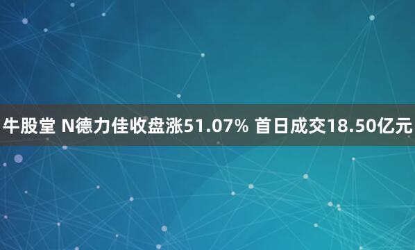 牛股堂 N德力佳收盘涨51.07% 首日成交18.50亿元