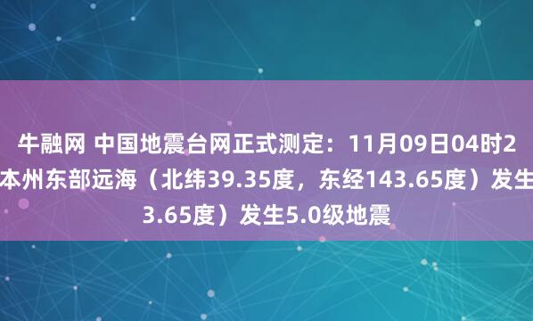 牛融网 中国地震台网正式测定：11月09日04时29分在日本本州东部远海（北纬39.35度，东经143.65度）发生5.0级地震