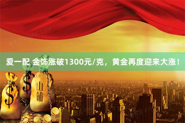 爱一配 金饰涨破1300元/克，黄金再度迎来大涨！