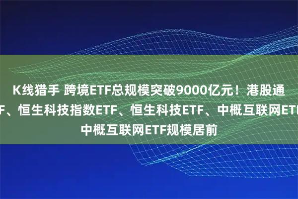 K线猎手 跨境ETF总规模突破9000亿元！港股通互联网ETF、恒生科技指数ETF、恒生科技ETF、中概互联网ETF规模居前