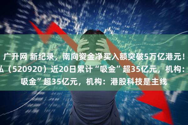 广升网 新纪录，南向资金净买入额突破5万亿港元！恒生科技ETF天弘（520920）近20日累计“吸金”超35亿元，机构：港股科技是主线