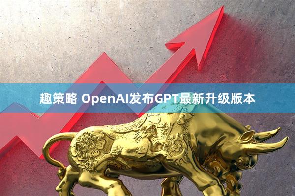 趣策略 OpenAI发布GPT最新升级版本