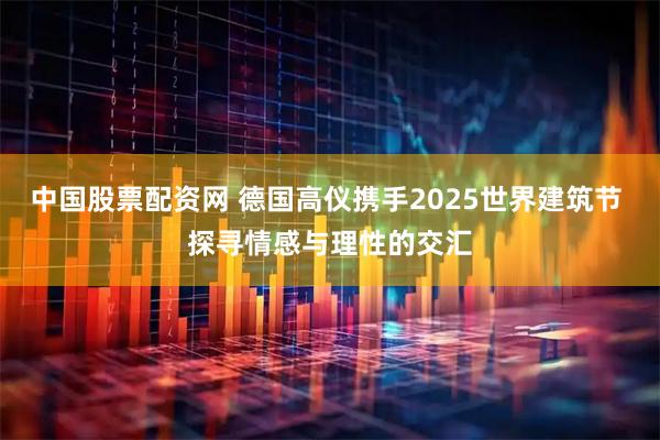 中国股票配资网 德国高仪携手2025世界建筑节 探寻情感与理性的交汇