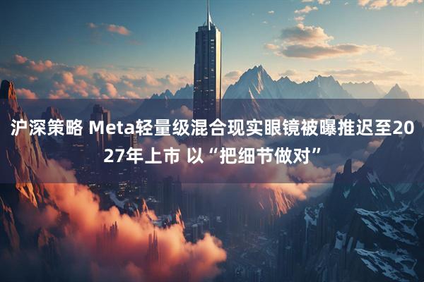 沪深策略 Meta轻量级混合现实眼镜被曝推迟至2027年上市 以“把细节做对”