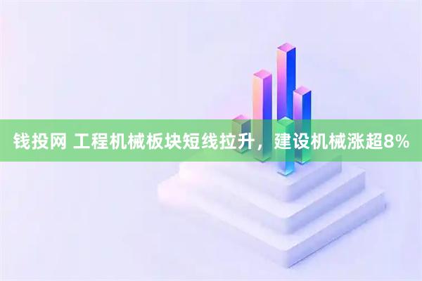 钱投网 工程机械板块短线拉升，建设机械涨超8%
