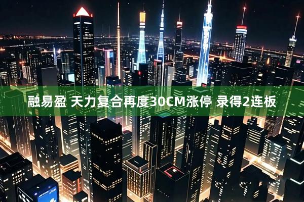 融易盈 天力复合再度30CM涨停 录得2连板