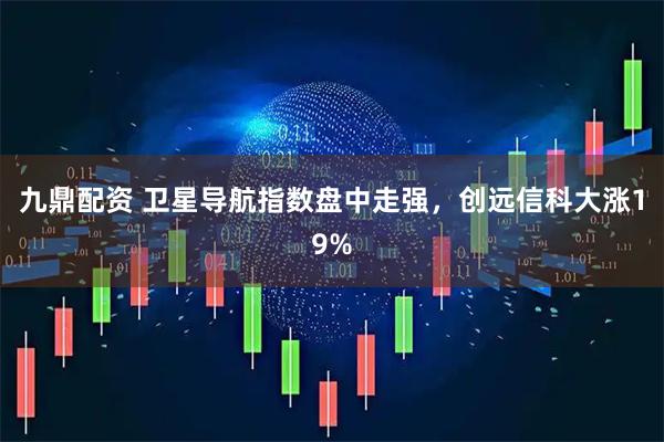 九鼎配资 卫星导航指数盘中走强，创远信科大涨19%