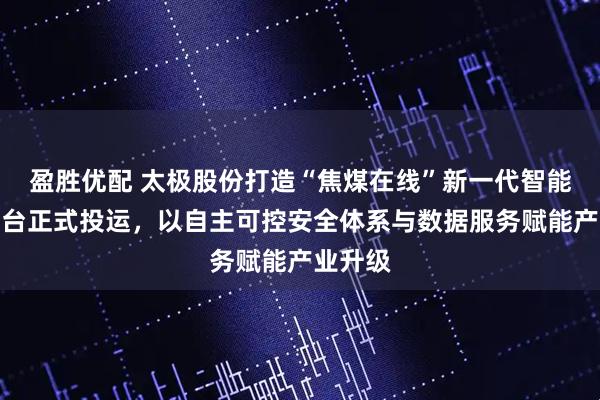 盈胜优配 太极股份打造“焦煤在线”新一代智能交易平台正式投运,以自主可控安全体系与数据服务赋能产业升级