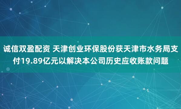 诚信双盈配资 天津创业环保股份获天津市水务局支付19.89亿元以解决本公司历史应收账款问题