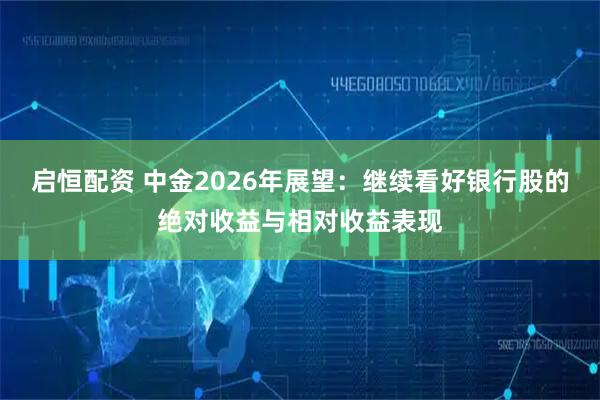 启恒配资 中金2026年展望：继续看好银行股的绝对收益与相对收益表现