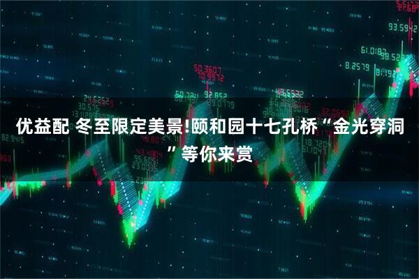 优益配 冬至限定美景!颐和园十七孔桥“金光穿洞”等你来赏