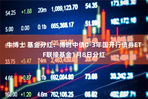 牛博士 基金分红：博时中债0-3年国开行债券ETF联接基金1月8日分红