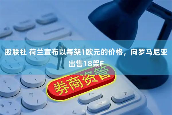 股联社 荷兰宣布以每架1欧元的价格，向罗马尼亚出售18架F