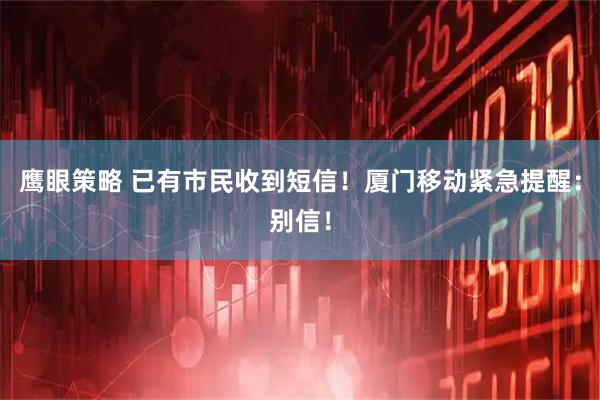 鹰眼策略 已有市民收到短信！厦门移动紧急提醒：别信！