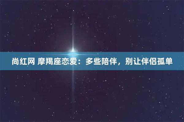 尚红网 摩羯座恋爱：多些陪伴，别让伴侣孤单