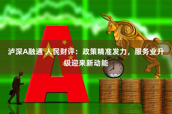 泸深A融通 人民财评:政策精准发力,服务业升级迎来新动能