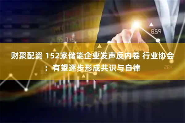 财聚配资 152家储能企业发声反内卷 行业协会:有望逐步形成共识与自律